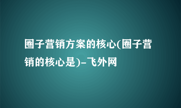 圈子营销方案的核心(圈子营销的核心是)-飞外网