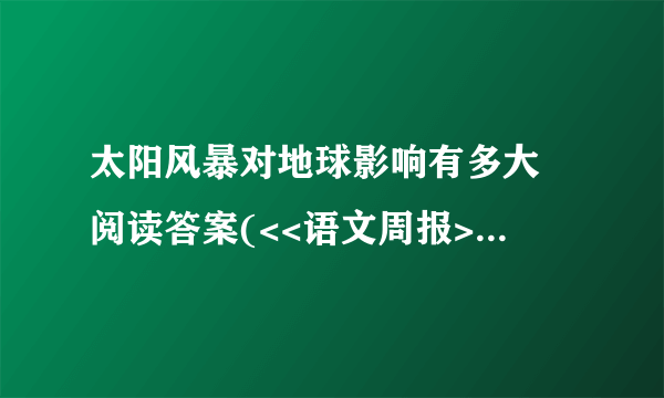 太阳风暴对地球影响有多大 阅读答案(<<语文周报>>上的)