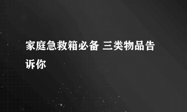 家庭急救箱必备 三类物品告诉你