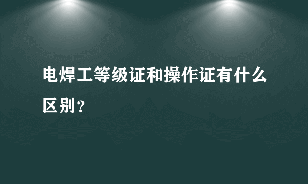 电焊工等级证和操作证有什么区别？