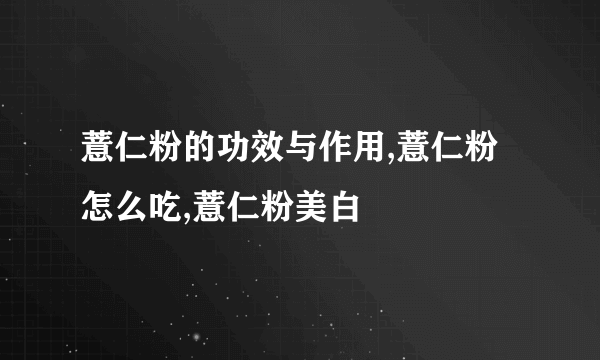 薏仁粉的功效与作用,薏仁粉怎么吃,薏仁粉美白