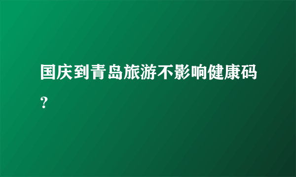 国庆到青岛旅游不影响健康码？