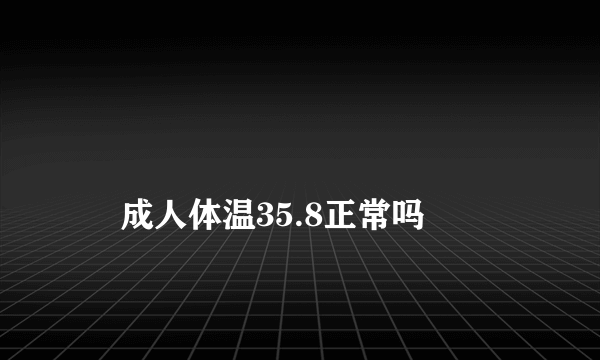 
    成人体温35.8正常吗
  