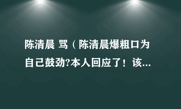 陈清晨 骂（陈清晨爆粗口为自己鼓劲?本人回应了！该事件具体详情披露）