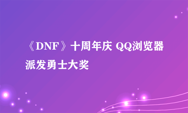 《DNF》十周年庆 QQ浏览器派发勇士大奖