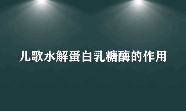 儿歌水解蛋白乳糖酶的作用