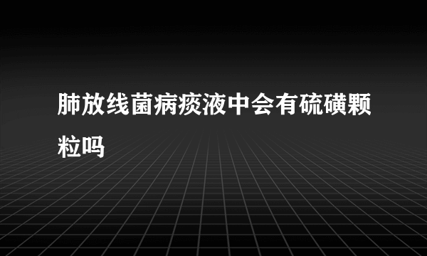 肺放线菌病痰液中会有硫磺颗粒吗