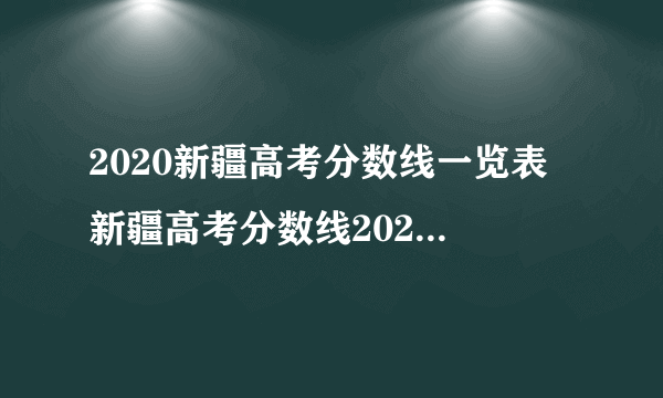 2020新疆高考分数线一览表 新疆高考分数线2020最新分布表