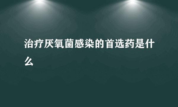 治疗厌氧菌感染的首选药是什么