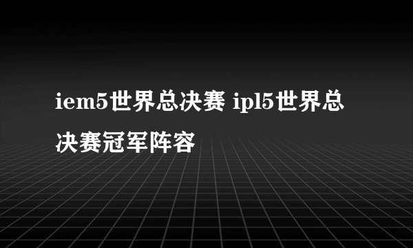 iem5世界总决赛 ipl5世界总决赛冠军阵容