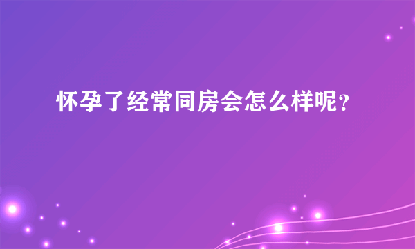 怀孕了经常同房会怎么样呢？