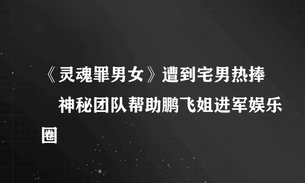 《灵魂罪男女》遭到宅男热捧　神秘团队帮助鹏飞姐进军娱乐圈