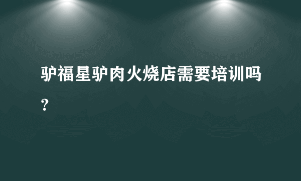 驴福星驴肉火烧店需要培训吗？