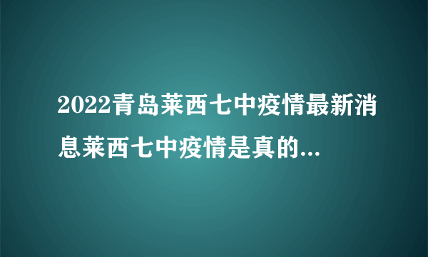 2022青岛莱西七中疫情最新消息莱西七中疫情是真的吗-飞外网