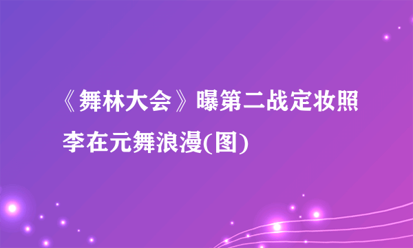 《舞林大会》曝第二战定妆照 李在元舞浪漫(图)