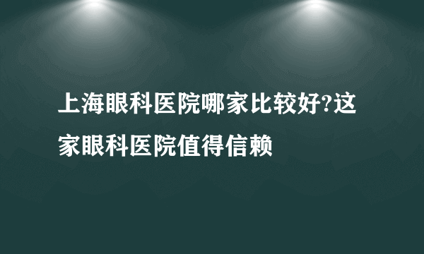 上海眼科医院哪家比较好?这家眼科医院值得信赖