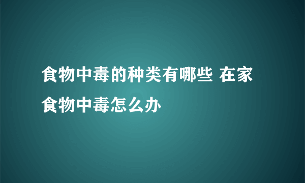 食物中毒的种类有哪些 在家食物中毒怎么办