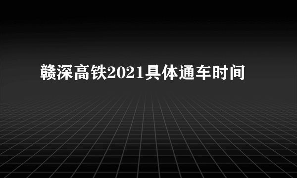 赣深高铁2021具体通车时间