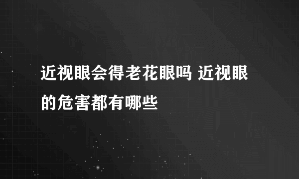 近视眼会得老花眼吗 近视眼的危害都有哪些