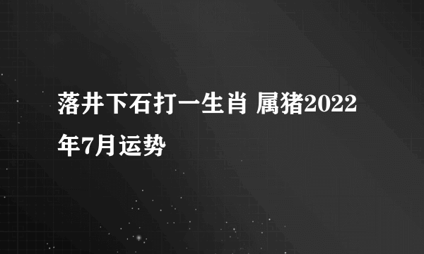 落井下石打一生肖 属猪2022年7月运势