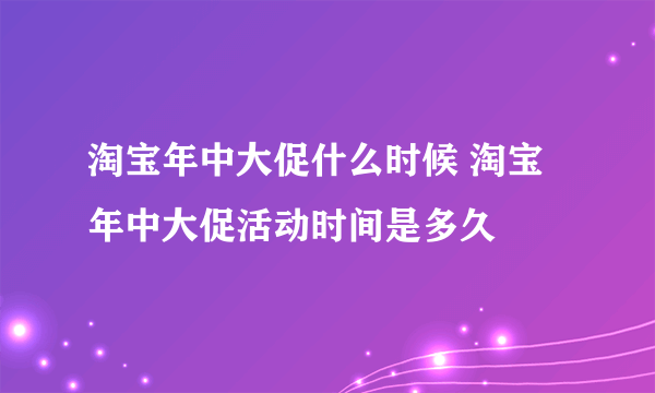 淘宝年中大促什么时候 淘宝年中大促活动时间是多久