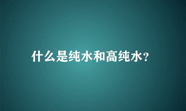 什么是纯水和高纯水？