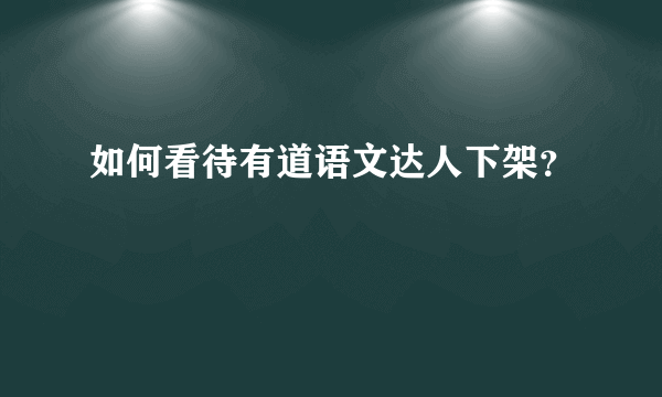 如何看待有道语文达人下架？