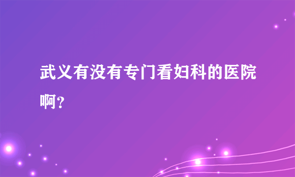 武义有没有专门看妇科的医院啊？