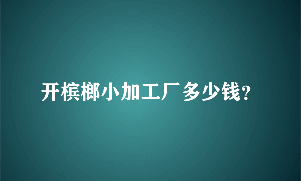 开槟榔小加工厂多少钱？