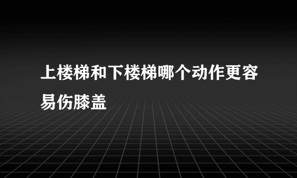 上楼梯和下楼梯哪个动作更容易伤膝盖