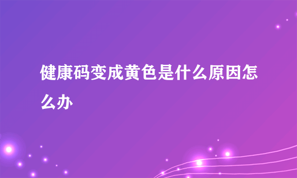 健康码变成黄色是什么原因怎么办