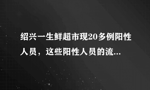 绍兴一生鲜超市现20多例阳性人员，这些阳性人员的流调轨迹如何？