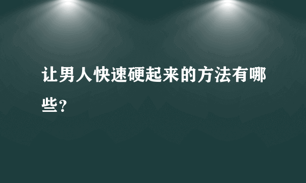 让男人快速硬起来的方法有哪些？