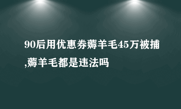 90后用优惠券薅羊毛45万被捕,薅羊毛都是违法吗