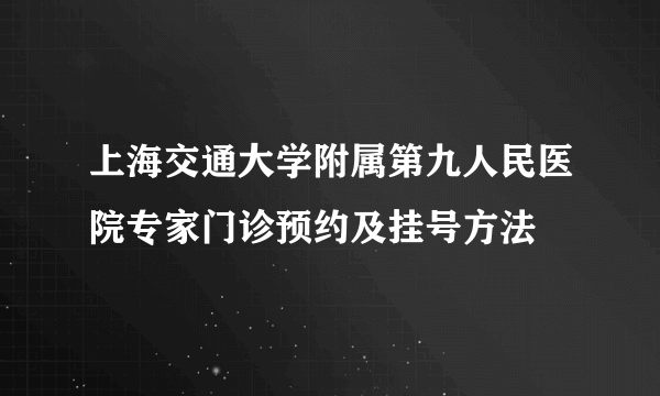 上海交通大学附属第九人民医院专家门诊预约及挂号方法