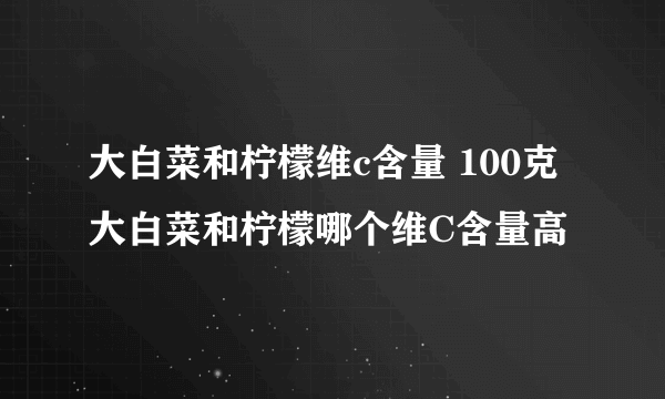 大白菜和柠檬维c含量 100克大白菜和柠檬哪个维C含量高