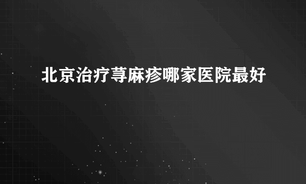 北京治疗荨麻疹哪家医院最好