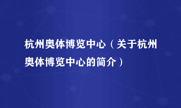 杭州奥体博览中心（关于杭州奥体博览中心的简介）