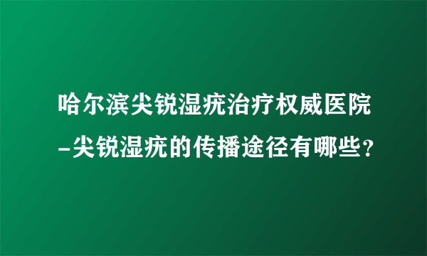 哈尔滨尖锐湿疣治疗权威医院-尖锐湿疣的传播途径有哪些？