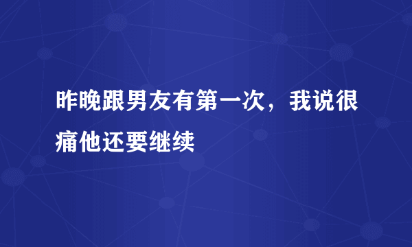 昨晚跟男友有第一次，我说很痛他还要继续