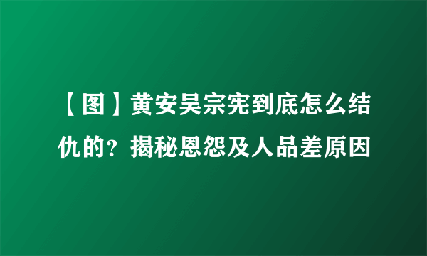 【图】黄安吴宗宪到底怎么结仇的？揭秘恩怨及人品差原因