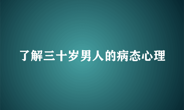 了解三十岁男人的病态心理