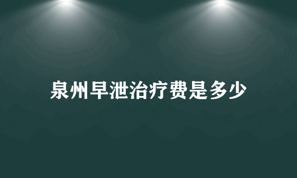 泉州早泄治疗费是多少