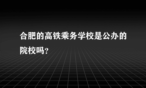 合肥的高铁乘务学校是公办的院校吗？