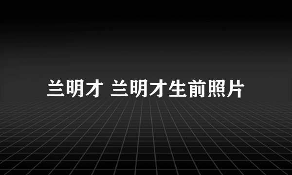 兰明才 兰明才生前照片