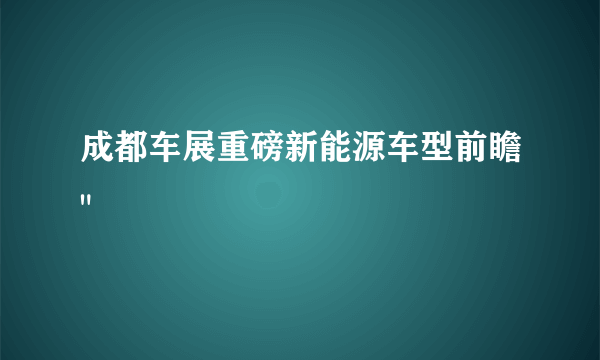 成都车展重磅新能源车型前瞻