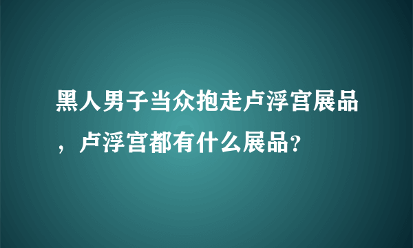 黑人男子当众抱走卢浮宫展品，卢浮宫都有什么展品？