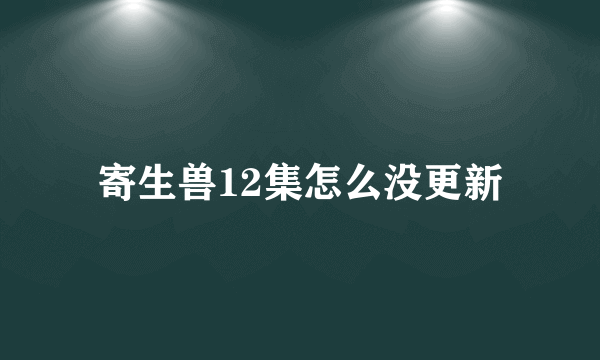 寄生兽12集怎么没更新