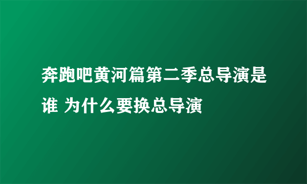 奔跑吧黄河篇第二季总导演是谁 为什么要换总导演