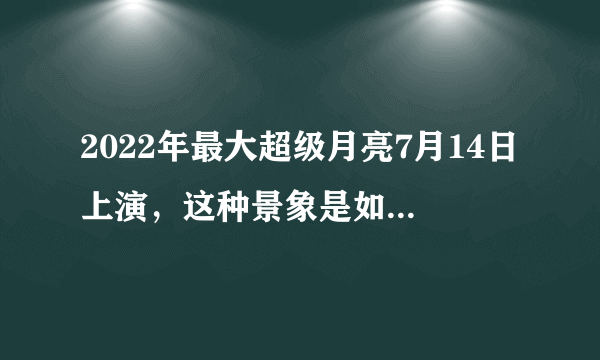 2022年最大超级月亮7月14日上演，这种景象是如何形成的？